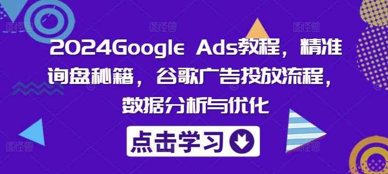 2024Google Ads教程，精准询盘秘籍，谷歌广告投放流程，数据分析与优化-七哥资源网 - 全网最全创业项目资源