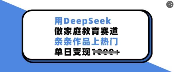 用DeepSeek做家庭教育赛道，条条作品上热门，单日变现多张-七哥资源网 - 全网最全创业项目资源