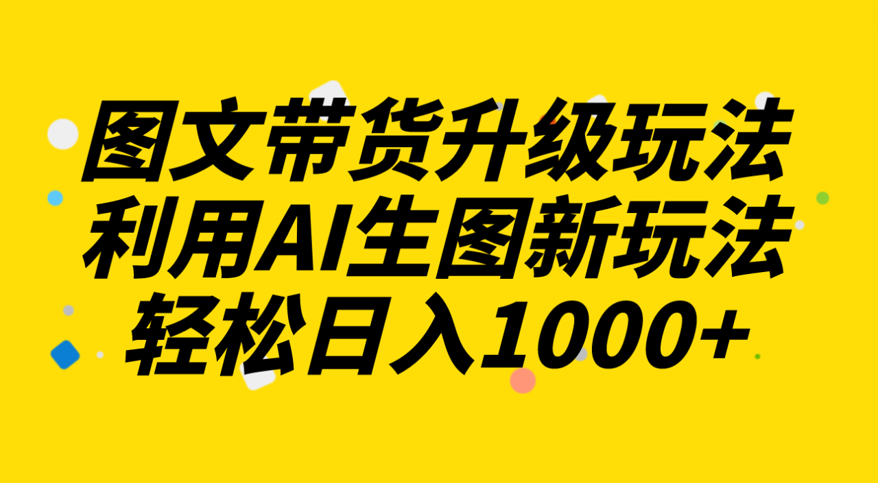 图文带货升级玩法2.0分享，利用AI生图新玩法，每天半小时轻松日入1000+-七哥资源网 - 全网最全创业项目资源
