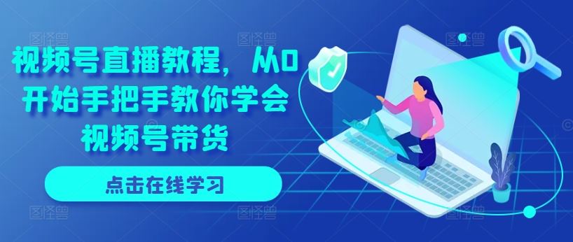 视频号直播教程，从0开始手把手教你学会视频号带货-七哥资源网 - 全网最全创业项目资源