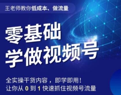 王老师教你低成本、做流量，零基础学做视频号，0-1快速抓住视频号流量-七哥资源网 - 全网最全创业项目资源