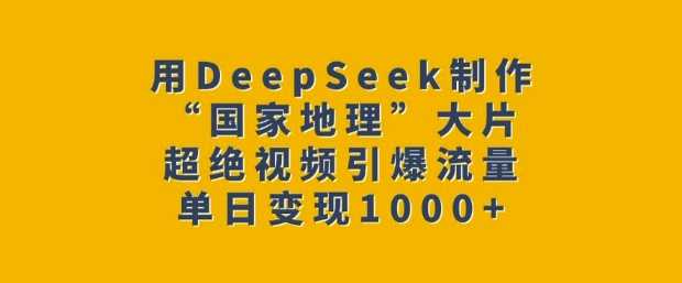 用DeepSeek制作“国家地理”大片，超绝视频引爆流量，单日变现多张-七哥资源网 - 全网最全创业项目资源