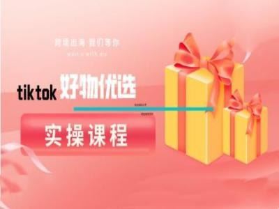 tiktok好物优选实操课程，好物分享操作技巧-七哥资源网 - 全网最全创业项目资源