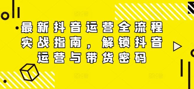 最新抖音运营全流程实战指南，解锁抖音运营与带货密码-七哥资源网 - 全网最全创业项目资源