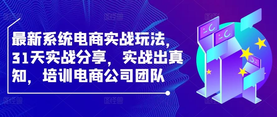 最新系统电商实战玩法，31天实战分享，实战出真知，培训电商公司团队-七哥资源网 - 全网最全创业项目资源