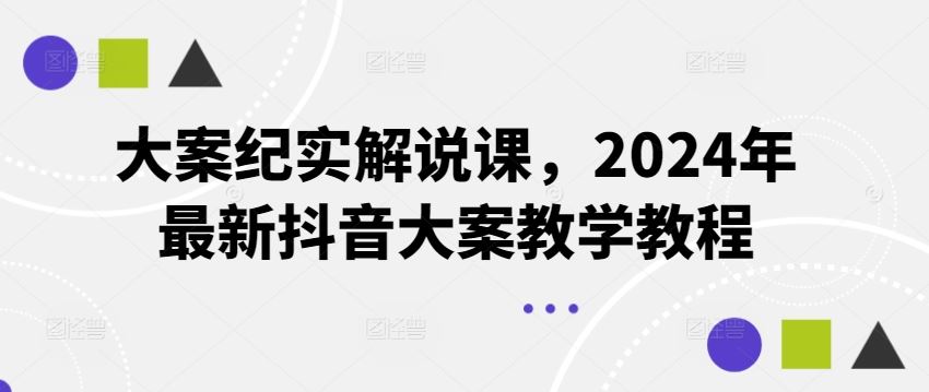 大案纪实解说课，2024年最新抖音大案教学教程-七哥资源网 - 全网最全创业项目资源