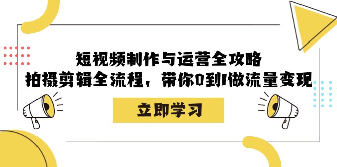 短视频制作与运营全攻略：拍摄剪辑全流程，带你0到1做流量变现-七哥资源网 - 全网最全创业项目资源