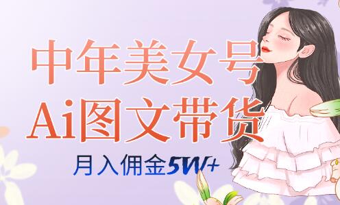 中年美女号ai图文带货3.0玩法，单号月入五位数，可多账号矩阵，全AI创作-七哥资源网 - 全网最全创业项目资源