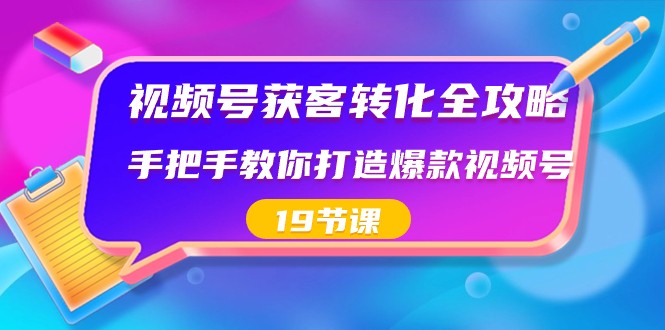 视频号获客转化全攻略，手把手教你打造爆款视频号（19节课）-七哥资源网 - 全网最全创业项目资源