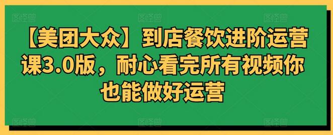 【美团大众】到店餐饮进阶运营课3.0版，耐心看完所有视频你也能做好运营-七哥资源网 - 全网最全创业项目资源