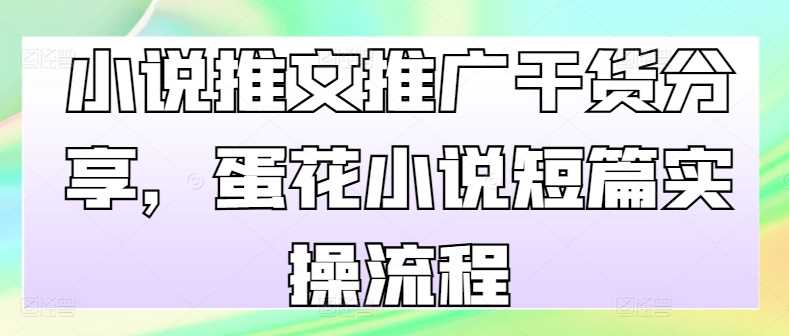 小说推文推广干货分享，蛋花小说短篇实操流程-七哥资源网 - 全网最全创业项目资源