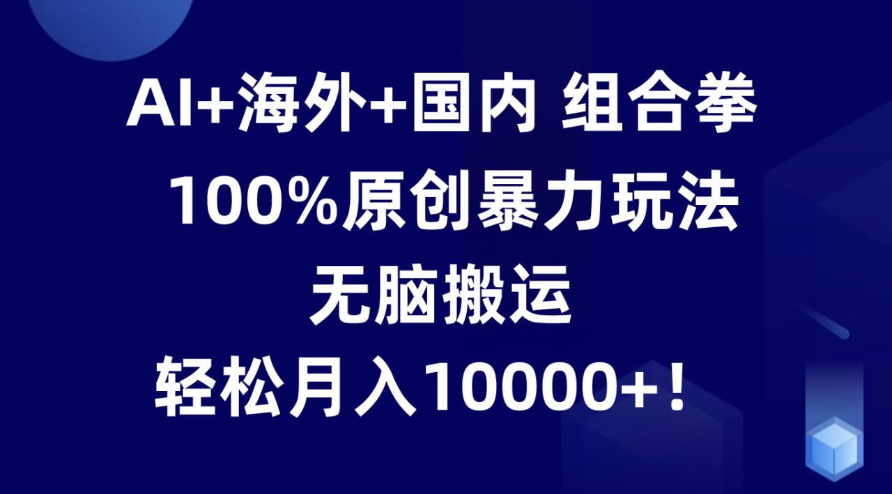 AI+海外+国内组合拳，100%原创暴力玩法，无脑搬运，轻松月入10000+！-七哥资源网 - 全网最全创业项目资源