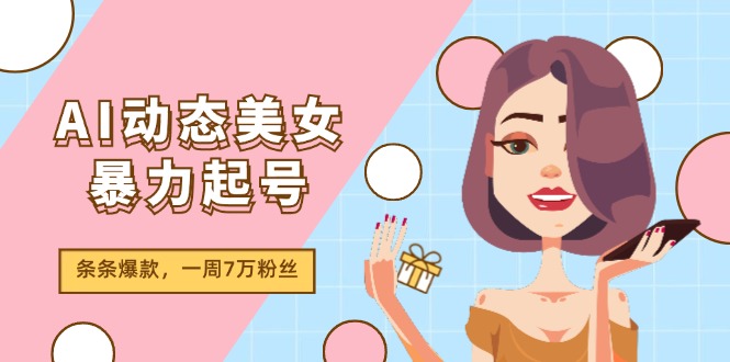 （11705期）AI动态美女暴力起号2.0，新赛道原创作品，条条爆款，一周7万粉丝-七哥资源网 - 全网最全创业项目资源