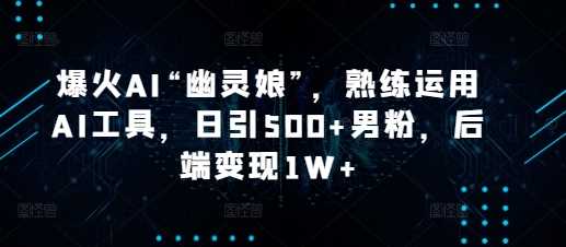 爆火AI“幽灵娘”，熟练运用AI工具，日引500+男粉，后端变现1W+【揭秘】-七哥资源网 - 全网最全创业项目资源