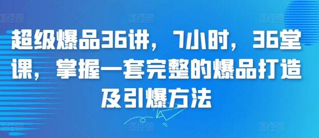 超级爆品36讲，7小时，36堂课，掌握一套完整的爆品打造及引爆方法-七哥资源网 - 全网最全创业项目资源