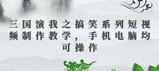 三国演我之搞笑系列短视频制作教学，手机电脑均可操作-七哥资源网 - 全网最全创业项目资源