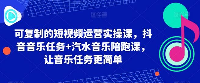 可复制的短视频运营实操课，抖音音乐任务+汽水音乐陪跑课，让音乐任务更简单-七哥资源网 - 全网最全创业项目资源