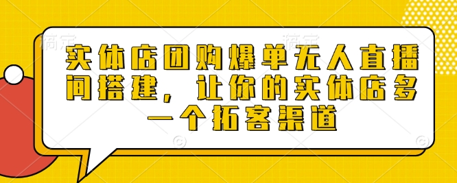 实体店团购爆单无人直播间搭建，让你的实体店多一个拓客渠道-七哥资源网 - 全网最全创业项目资源