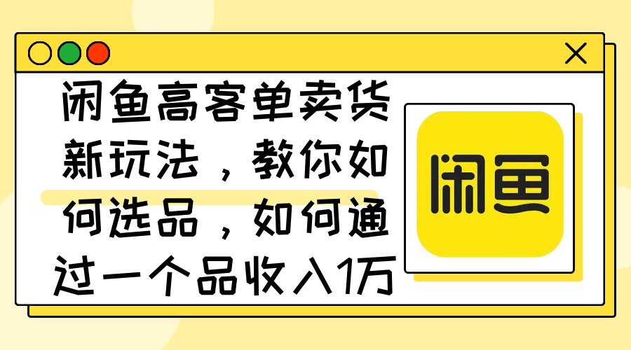 （12387期）闲鱼高客单卖货新玩法，教你如何选品，如何通过一个品收入1万+-七哥资源网 - 全网最全创业项目资源