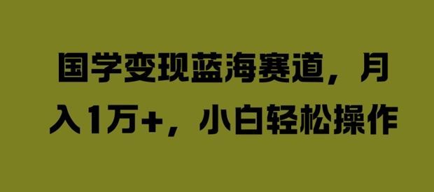 国学变现蓝海赛道，月入1W+，小白轻松操作【揭秘】-七哥资源网 - 全网最全创业项目资源