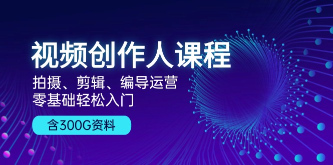 （13203期）视频创作人课程！拍摄、剪辑、编导运营，零基础轻松入门，含300G资料-七哥资源网 - 全网最全创业项目资源