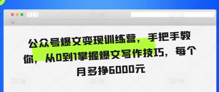 公众号爆文变现训练营，手把手教你，从0到1掌握爆文写作技巧，每个月多挣6000元-七哥资源网 - 全网最全创业项目资源