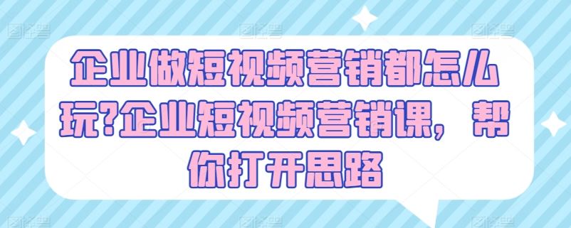 企业做短视频营销都怎么玩?企业短视频营销课，帮你打开思路-七哥资源网 - 全网最全创业项目资源
