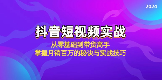 抖音短视频实战：从零基础到带货高手，掌握月销百万的秘诀与实战技巧-七哥资源网 - 全网最全创业项目资源