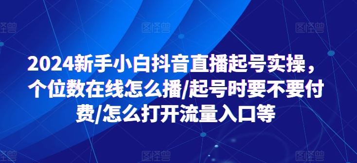 2024新手小白抖音直播起号实操，个位数在线怎么播/起号时要不要付费/怎么打开流量入口等-七哥资源网 - 全网最全创业项目资源