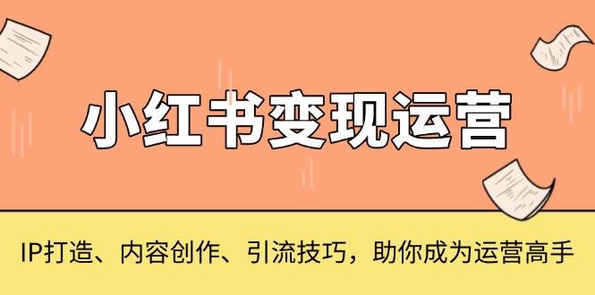 小红书变现运营，IP打造、内容创作、引流技巧，助你成为运营高手-七哥资源网 - 全网最全创业项目资源