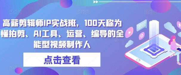 高薪剪辑师IP实战班，100天称为懂拍剪、AI工具、运营、编导的全能型视频制作人-七哥资源网 - 全网最全创业项目资源