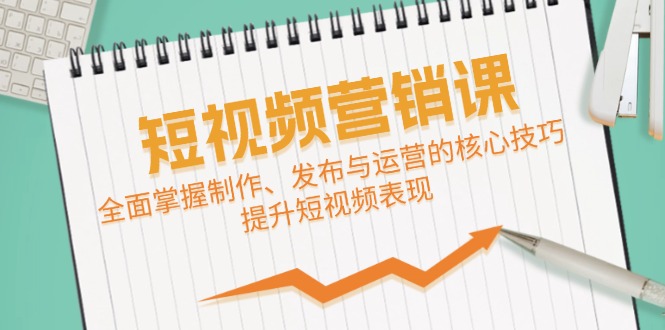 短视频&营销课：全面掌握制作、发布与运营的核心技巧，提升短视频表现-七哥资源网 - 全网最全创业项目资源