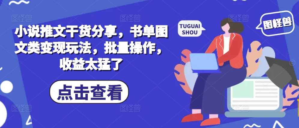 小说推文干货分享，书单图文类变现玩法，批量操作，收益太猛了-七哥资源网 - 全网最全创业项目资源