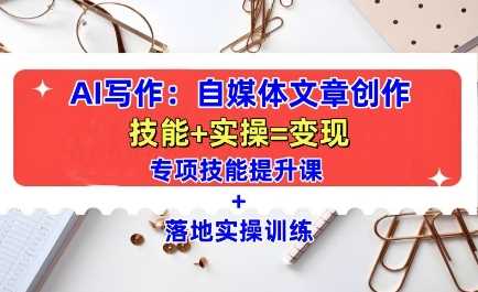 AI写作：自媒体文章创作全方位教学课，技能提升+实操训练-七哥资源网 - 全网最全创业项目资源
