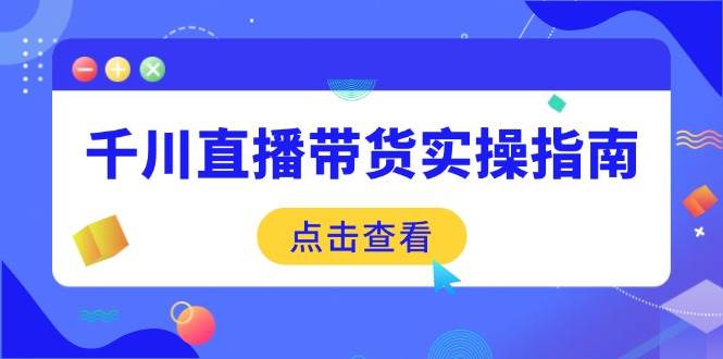 （14265期）千川直播带货实操指南：从选品到数据优化，基础到实操全面覆盖-七哥资源网 - 全网最全创业项目资源