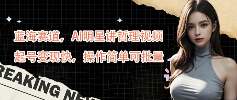 蓝海赛道，AI明星讲哲理视频，起号变现快，操作简单可批量【揭秘】-七哥资源网 - 全网最全创业项目资源