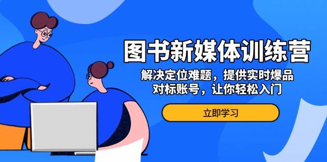 图书新媒体训练营，解决定位难题，提供实时爆品、对标账号，让你轻松入门-七哥资源网 - 全网最全创业项目资源