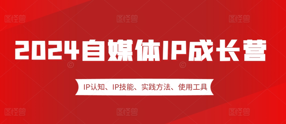 2024自媒体IP成长营，IP认知、IP技能、实践方法、使用工具、嘉宾分享等-七哥资源网 - 全网最全创业项目资源