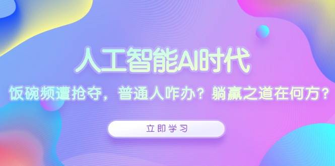 人工智能AI时代，饭碗频遭抢夺，普通人咋办？躺赢之道在何方？-七哥资源网 - 全网最全创业项目资源