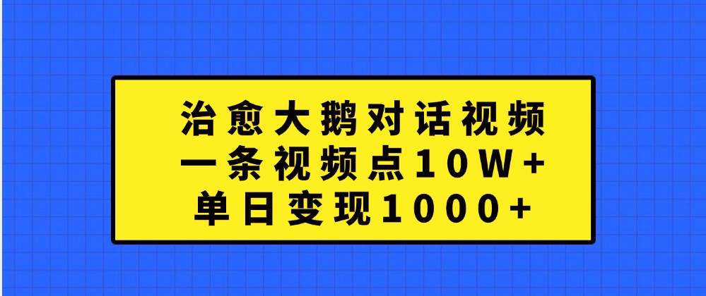 治愈大鹅对话视频，一条视频点赞 10W+，单日变现1000+-七哥资源网 - 全网最全创业项目资源