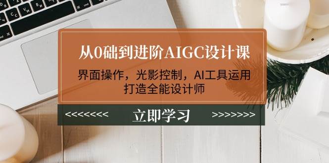 （14134期）从0础到进阶AIGC设计课：界面操作，光影控制，AI工具运用，打造全能设计师-七哥资源网 - 全网最全创业项目资源