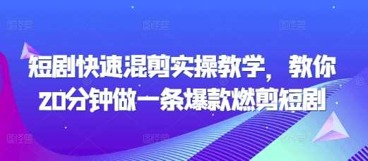 短剧快速混剪实操教学，教你20分钟做一条爆款燃剪短剧-七哥资源网 - 全网最全创业项目资源