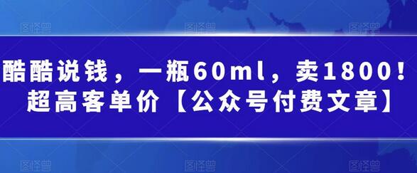 酷酷说钱，一瓶60ml，卖1800！|超高客单价【公众号付费文章】-七哥资源网 - 全网最全创业项目资源