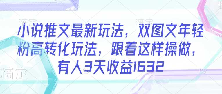 小说推文最新玩法，双图文年轻粉高转化玩法，跟着这样操做，有人3天收益1632-七哥资源网 - 全网最全创业项目资源