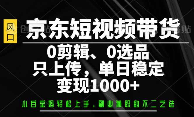 （14304期）京东短视频带货，0剪辑，0选品，只需上传素材，单日稳定变现1000+-七哥资源网 - 全网最全创业项目资源