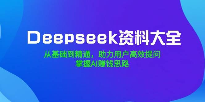 （14331期）Deepseek资料大全，从基础到精通，助力用户高效提问，掌握AI赚钱思路-七哥资源网 - 全网最全创业项目资源