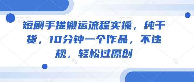 短剧手搓搬运流程实操，纯干货，10分钟一个作品，不违规，轻松过原创-七哥资源网 - 全网最全创业项目资源