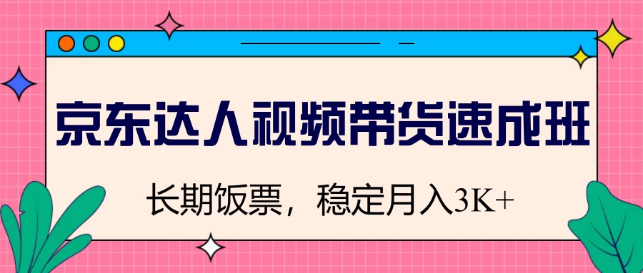 京东达人视频带货速成班，长期饭票，稳定月入3K-七哥资源网 - 全网最全创业项目资源