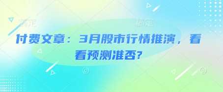 付费文章：3月股市行情推演，看看预测准否?-七哥资源网 - 全网最全创业项目资源