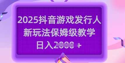 2025抖音游戏发行人新玩法，保姆级教学，日入多张-七哥资源网 - 全网最全创业项目资源